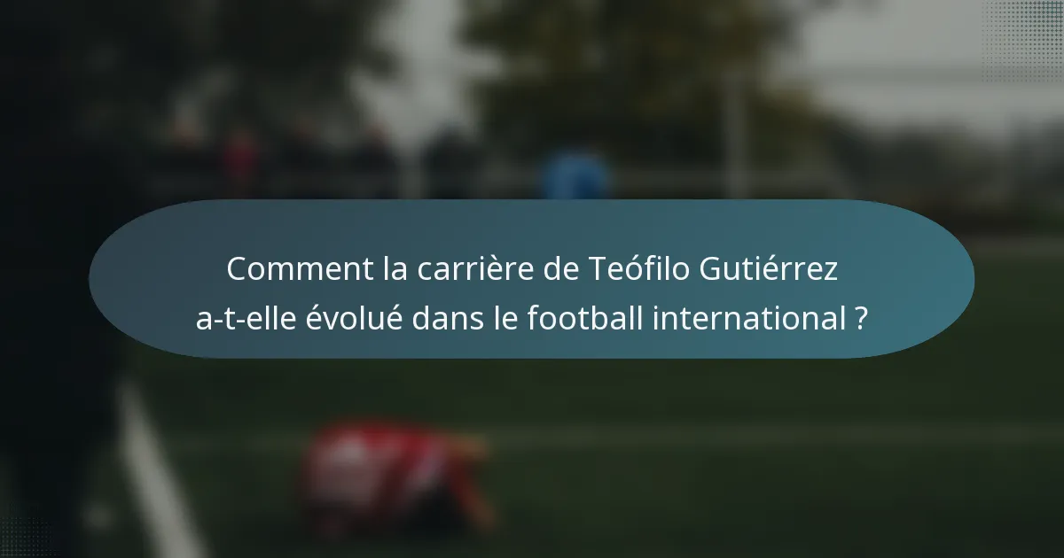 Comment la carrière de Teófilo Gutiérrez a-t-elle évolué dans le football international ?