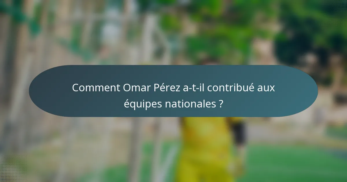 Comment Omar Pérez a-t-il contribué aux équipes nationales ?