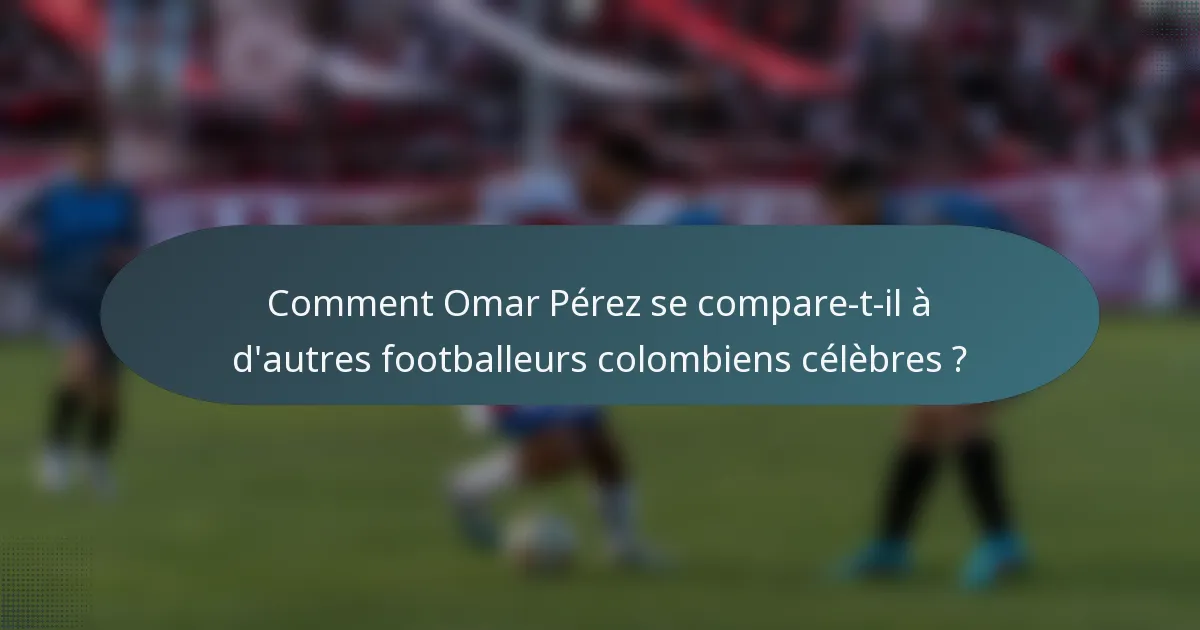 Comment Omar Pérez se compare-t-il à d'autres footballeurs colombiens célèbres ?