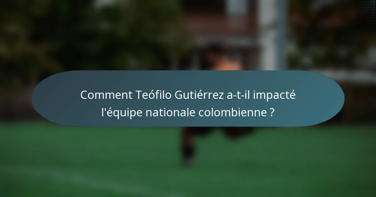 Comment Teófilo Gutiérrez a-t-il impacté l'équipe nationale colombienne ?