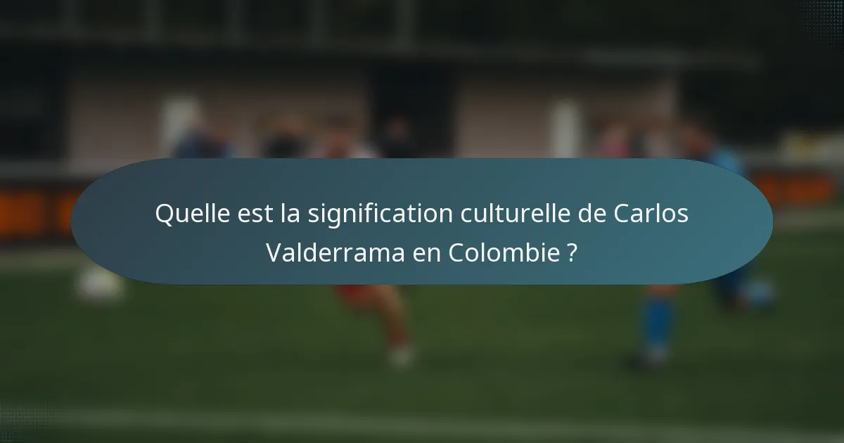 Quelle est la signification culturelle de Carlos Valderrama en Colombie ?