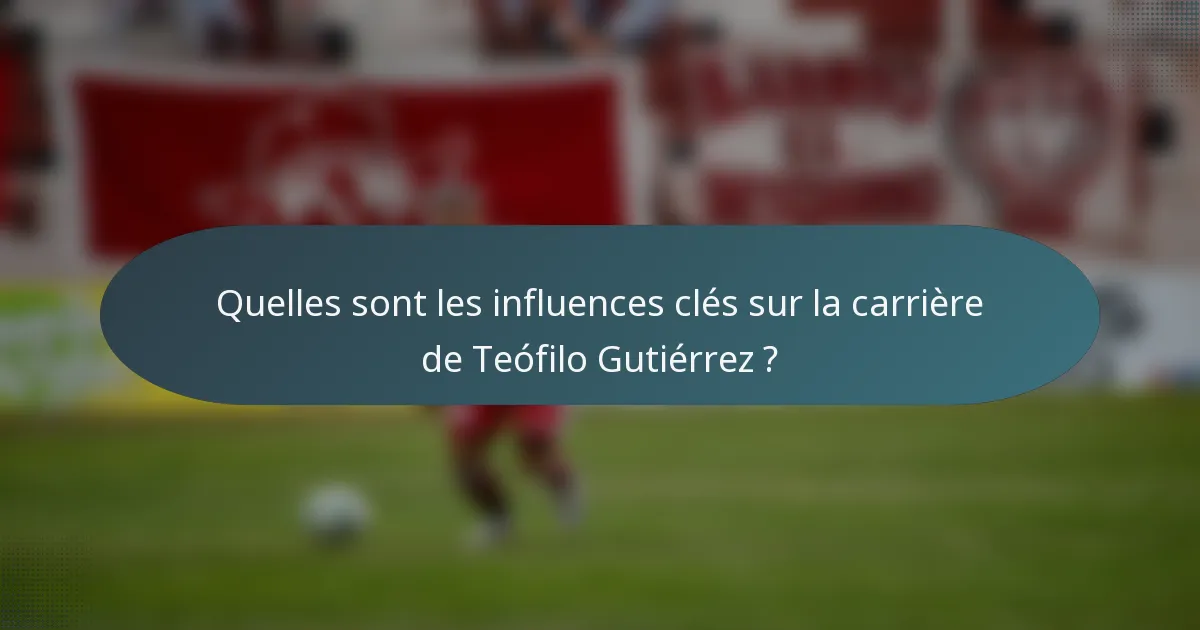 Quelles sont les influences clés sur la carrière de Teófilo Gutiérrez ?