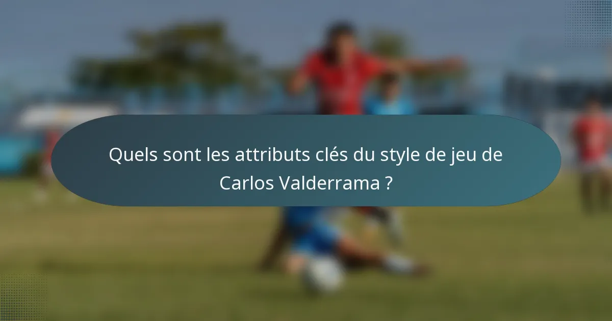 Quels sont les attributs clés du style de jeu de Carlos Valderrama ?